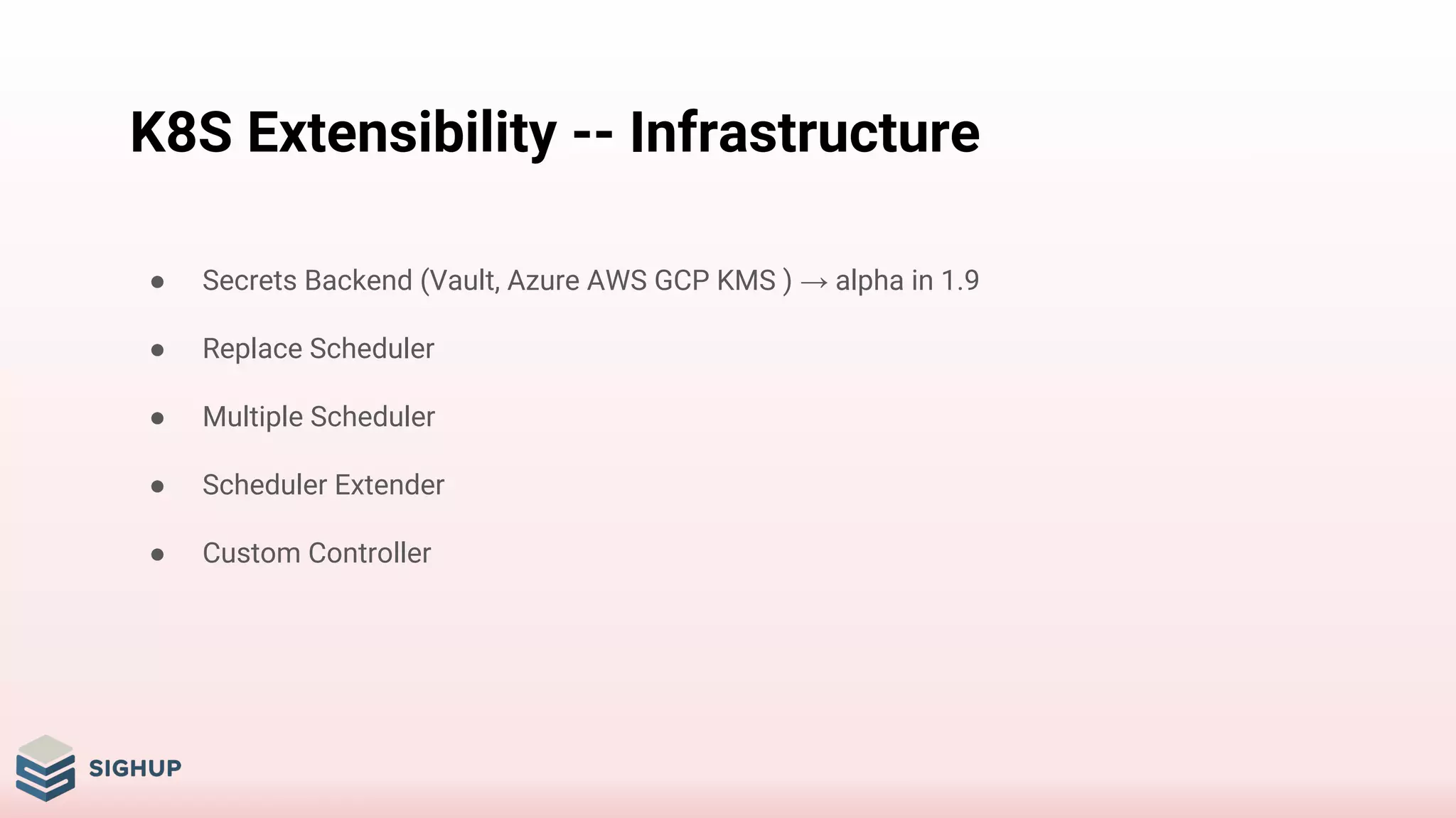 K8S Extensibility -- Infrastructure
● Secrets Backend (Vault, Azure AWS GCP KMS ) → alpha in 1.9
● Replace Scheduler
● Multiple Scheduler
● Scheduler Extender
● Custom Controller
 