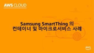 Samsung SmartThing 의
컨테이너 및 마이크로서비스 사례
 