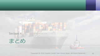 まとめ
Section 4
42Copyright © 2018 System Center User Group Japan. All Rights Reserved.
 