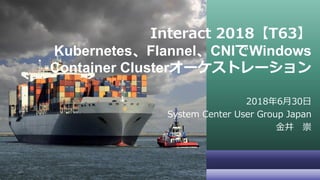 Interact 2018【T63】
Kubernetes、Flannel、CNIでWindows
Container Clusterオーケストレーション
2018年6月30日
System Center User Group Japan
金井 崇
 