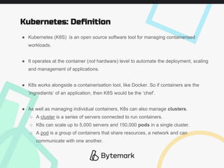 ● Kubernetes (K8S) is an open source software tool for managing containerised
workloads.
● It operates at the container (n...