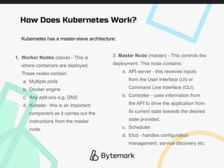 How Does Kubernetes Work?
1. Worker Nodes (slave) - This is
where containers are deployed.
These nodes contain:
a. Multipl...