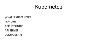 Kubernetes
WHAT IS KUBERNETES
FEATURES
ARCHITECTURE
API SERVER
COMPONENTS
 