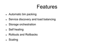 Features
 Automatic bin packing
 Service discovery and load balancing
 Storage orchestration
 Self healing
 Rollouts and Rollbacks
 Scaling
 