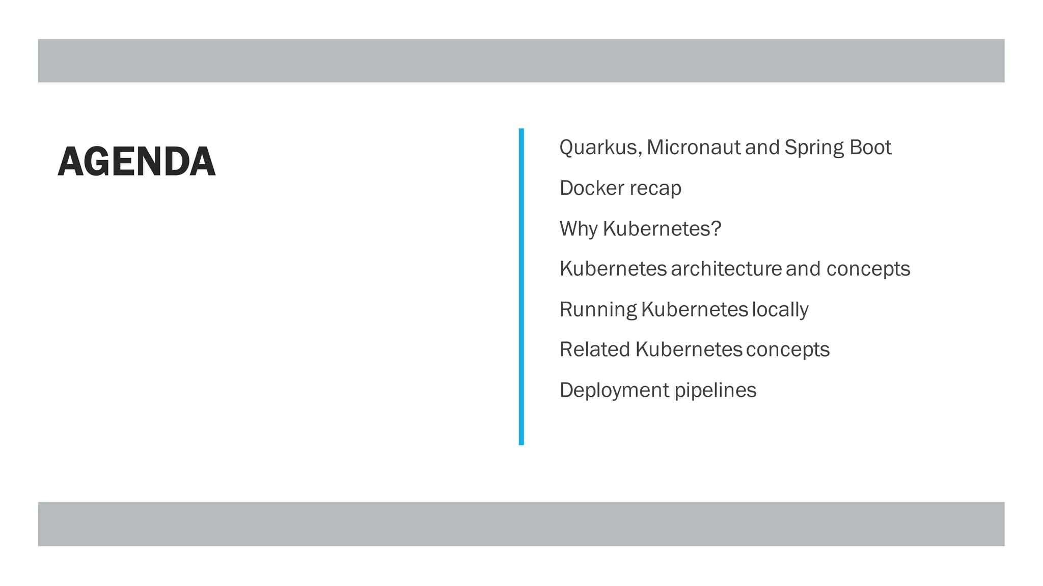 AGENDA Quarkus, Micronaut and Spring Boot
Docker recap
Why Kubernetes?
Kubernetes architectureand concepts
Running Kuberneteslocally
Related Kubernetesconcepts
Deployment pipelines
 