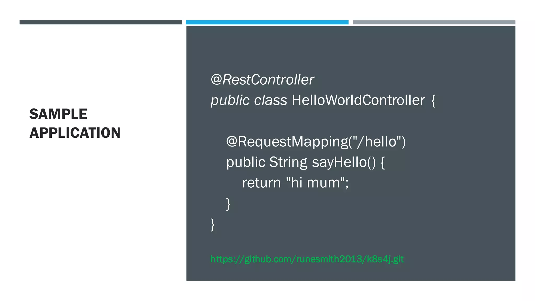 SAMPLE
APPLICATION
@RestController
public class HelloWorldController {
@RequestMapping("/hello")
public String sayHello() {
return "hi mum";
}
}
https://github.com/runesmith2013/k8s4j.git
 