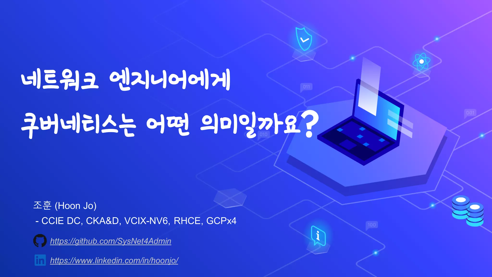 네트워크 엔지니어에게
쿠버네티스는 어떤 의미일까요?
https://github.com/SysNet4Admin
https://www.linkedin.com/in/hoonjo/
조훈 (Hoon Jo)
- CCIE DC, CKA&D, VCIX-NV6, RHCE, GCPx4