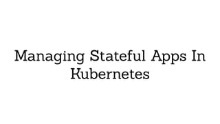 Managing Stateful Apps In
Kubernetes
 