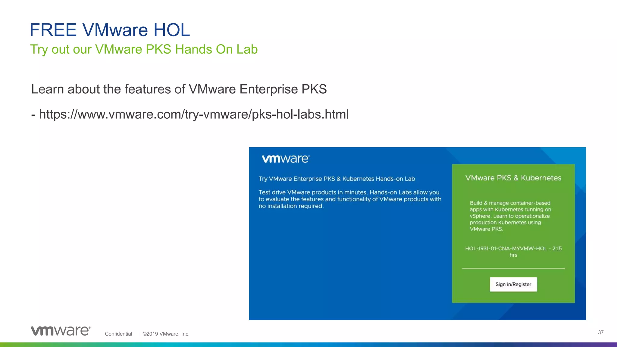 Confidential │ ©2019 VMware, Inc. 37
Learn about the features of VMware Enterprise PKS
- https://www.vmware.com/try-vmware/pks-hol-labs.html
Try out our VMware PKS Hands On Lab
FREE VMware HOL
 