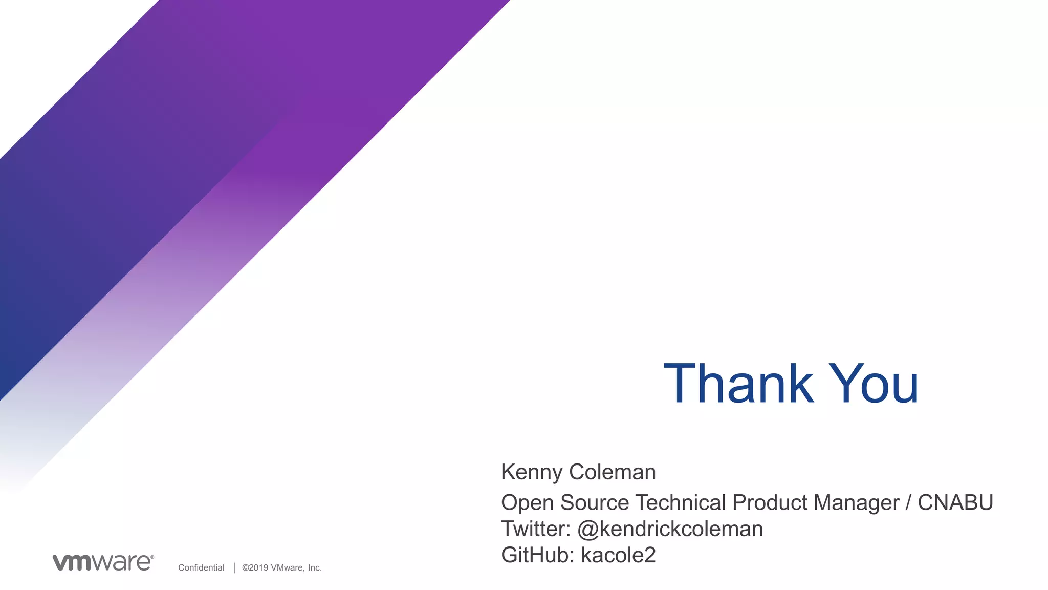 Confidential │ ©2019 VMware, Inc.
Thank You
Kenny Coleman
Open Source Technical Product Manager / CNABU
Twitter: @kendrickcoleman
GitHub: kacole2
 