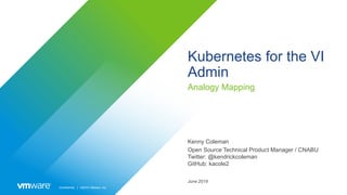 Confidential │ ©2019 VMware, Inc.
Kubernetes for the VI
Admin
Analogy Mapping
Kenny Coleman
Open Source Technical Product Manager / CNABU
Twitter: @kendrickcoleman
GitHub: kacole2
June 2019
 