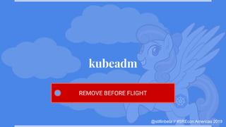 @stillinbeta // #SREcon Americas 2019
kubeadm
REMOVE BEFORE FLIGHT
 
