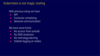 Kubernetes is not magic: tooling
With previous setup we have:
● API
● Container scheduling
● Network communication
We have...
