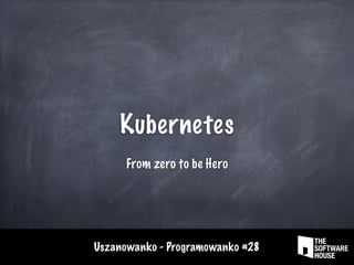 Uszanowanko - Programowanko #28
Kubernetes
From zero to be Hero
 