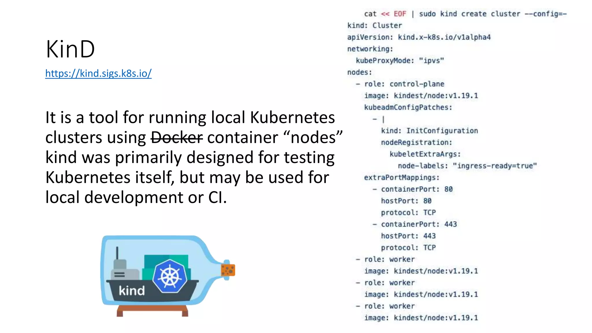 KinD
It is a tool for running local Kubernetes
clusters using Docker container “nodes”.
kind was primarily designed for testing
Kubernetes itself, but may be used for
local development or CI.
https://kind.sigs.k8s.io/
 