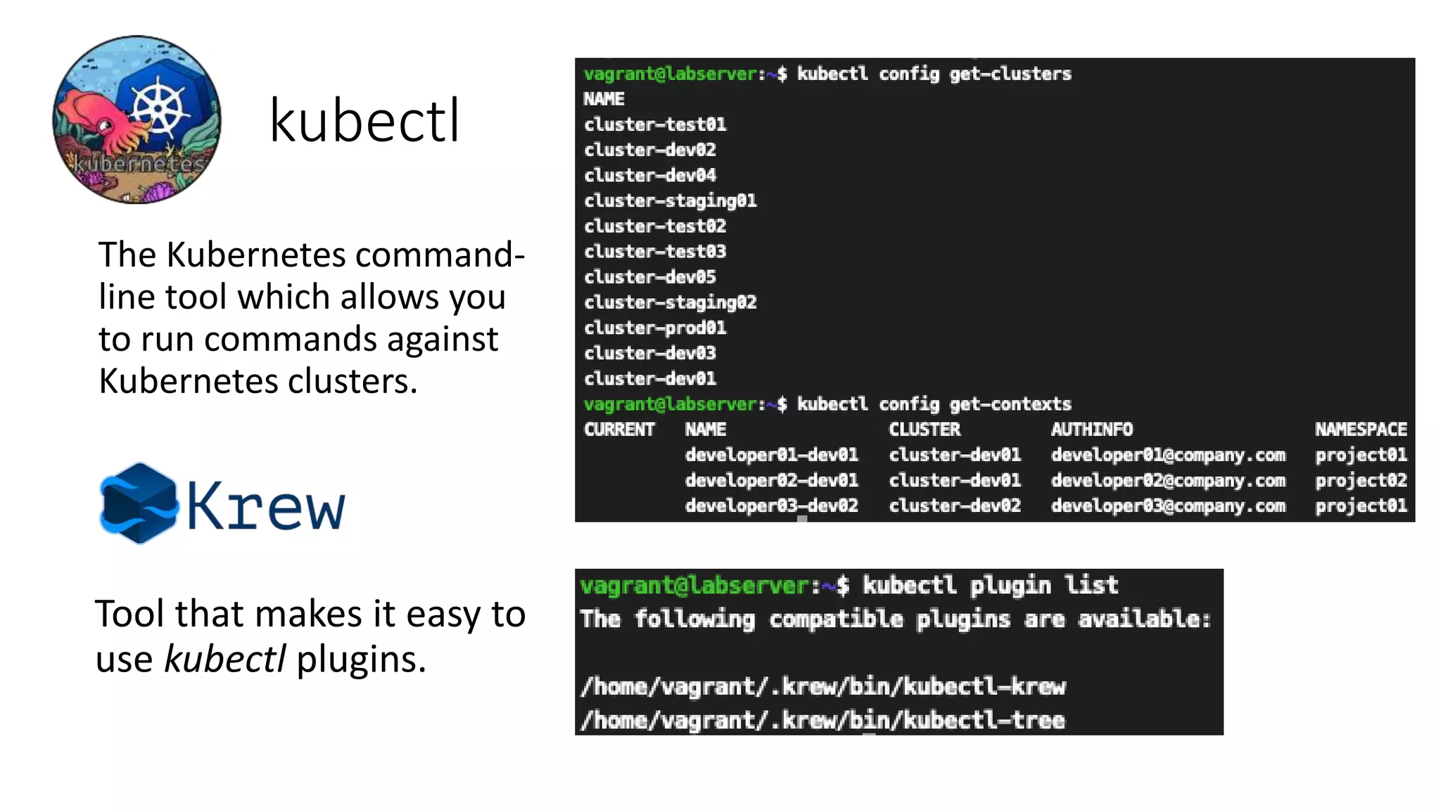 kubectl
Tool that makes it easy to
use kubectl plugins.
The Kubernetes command-
line tool which allows you
to run commands against
Kubernetes clusters.
 