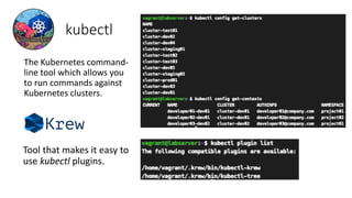 kubectl
Tool that makes it easy to
use kubectl plugins.
The Kubernetes command-
line tool which allows you
to run commands against
Kubernetes clusters.
 