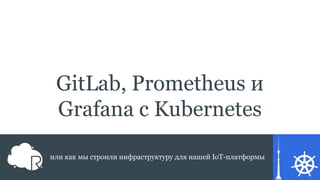 GitLab, Prometheus и
Grafana с Kubernetes
или как мы строили инфраструктуру для нашей IoT-платформы
 