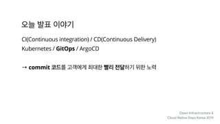 Open Infrastructure &

Cloud Native Days Korea 2019
CI(Continuous integration) / CD(Continuous Delivery)
Kubernetes / GitOps / ArgoCD
→ commit
 