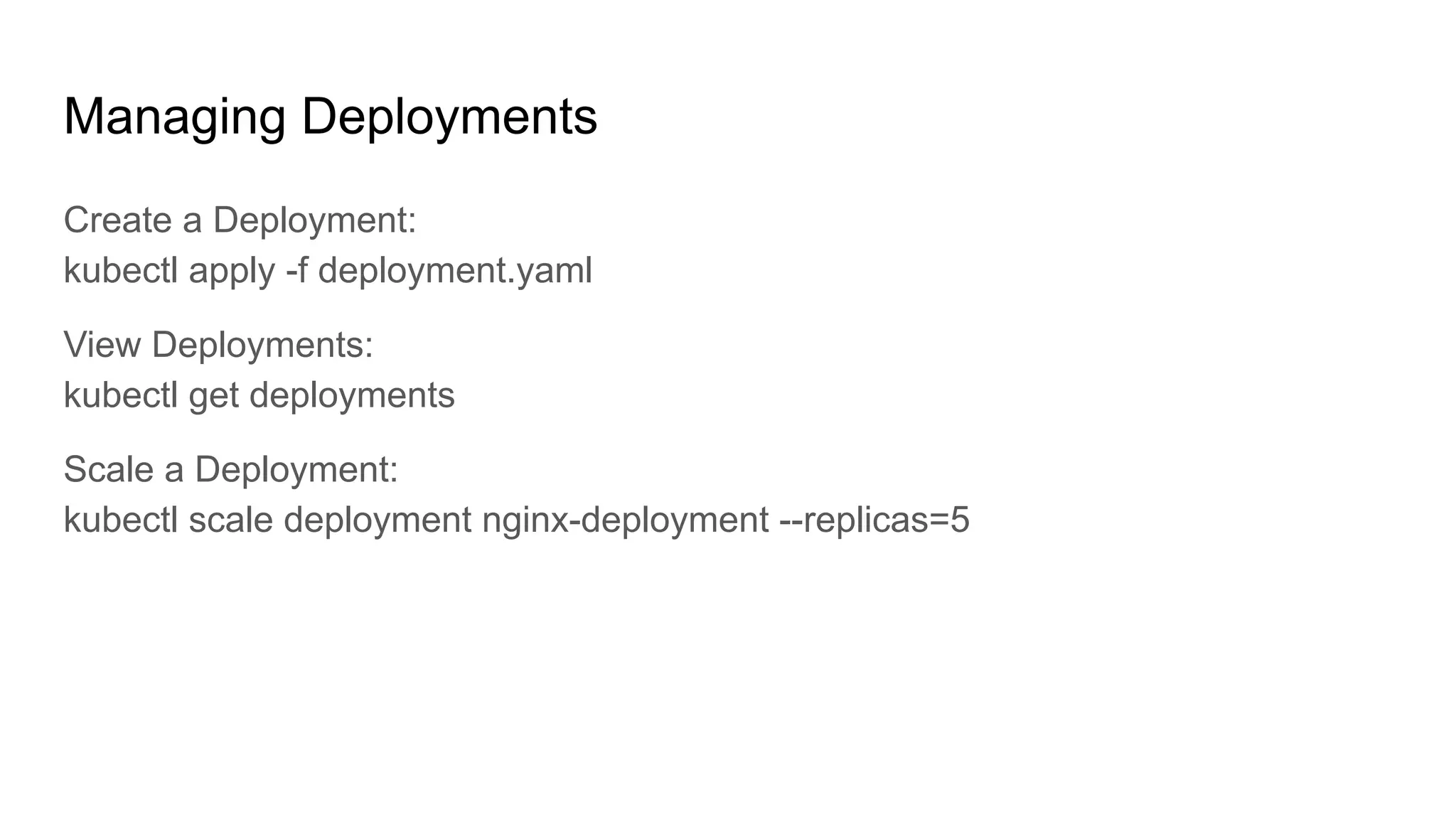 Managing Deployments Create a Deployment: kubectl apply -f deployment.yaml View Deployments: kubectl get deployments Scale a Deployment: kubectl scale deployment nginx-deployment --replicas=5 
