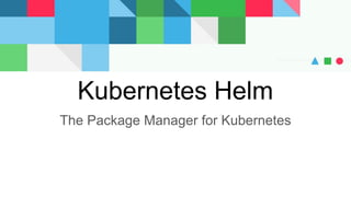 Kubernetes Helm
The Package Manager for Kubernetes
 