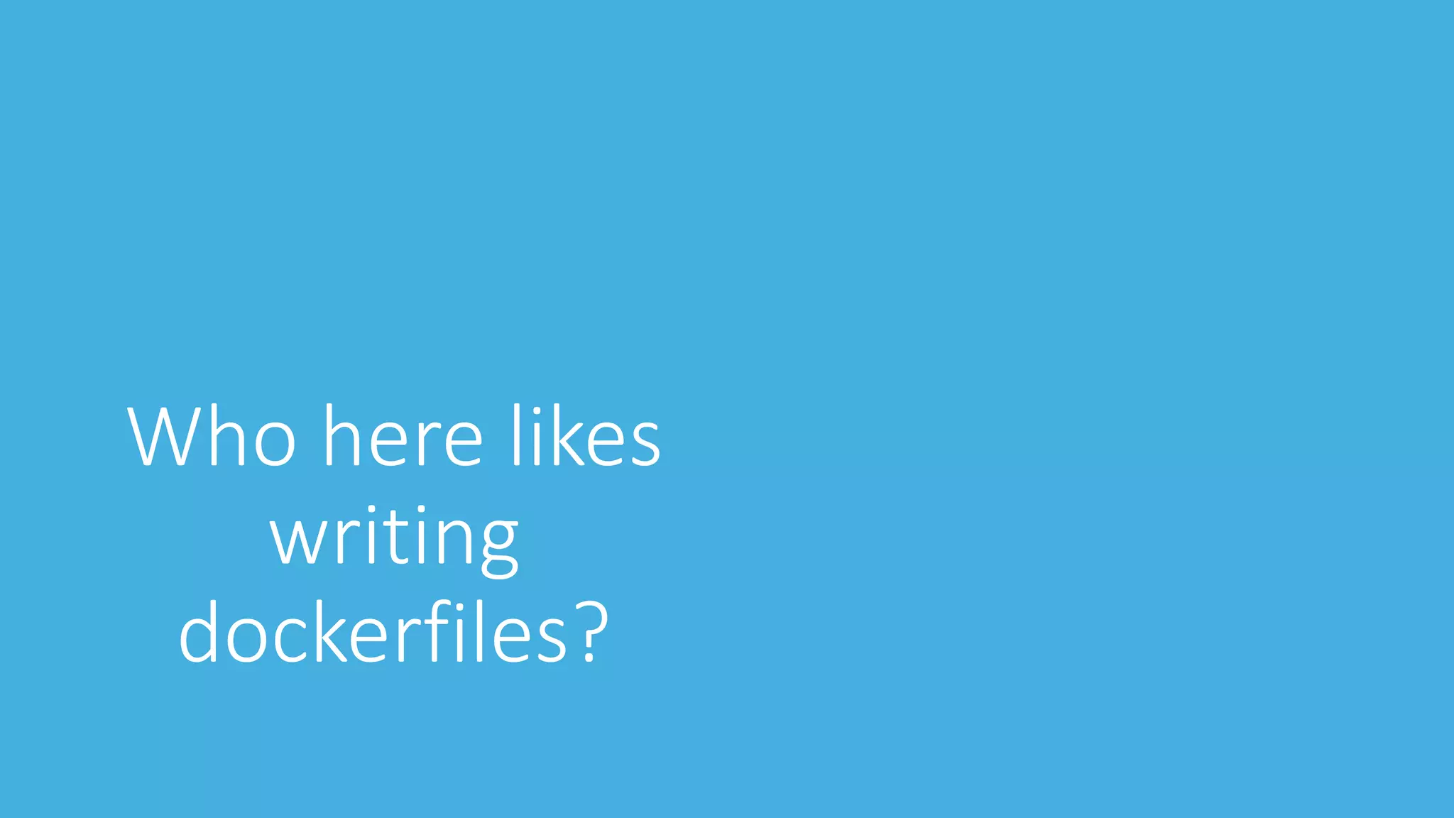 Who here likes
writing
dockerfiles?
 