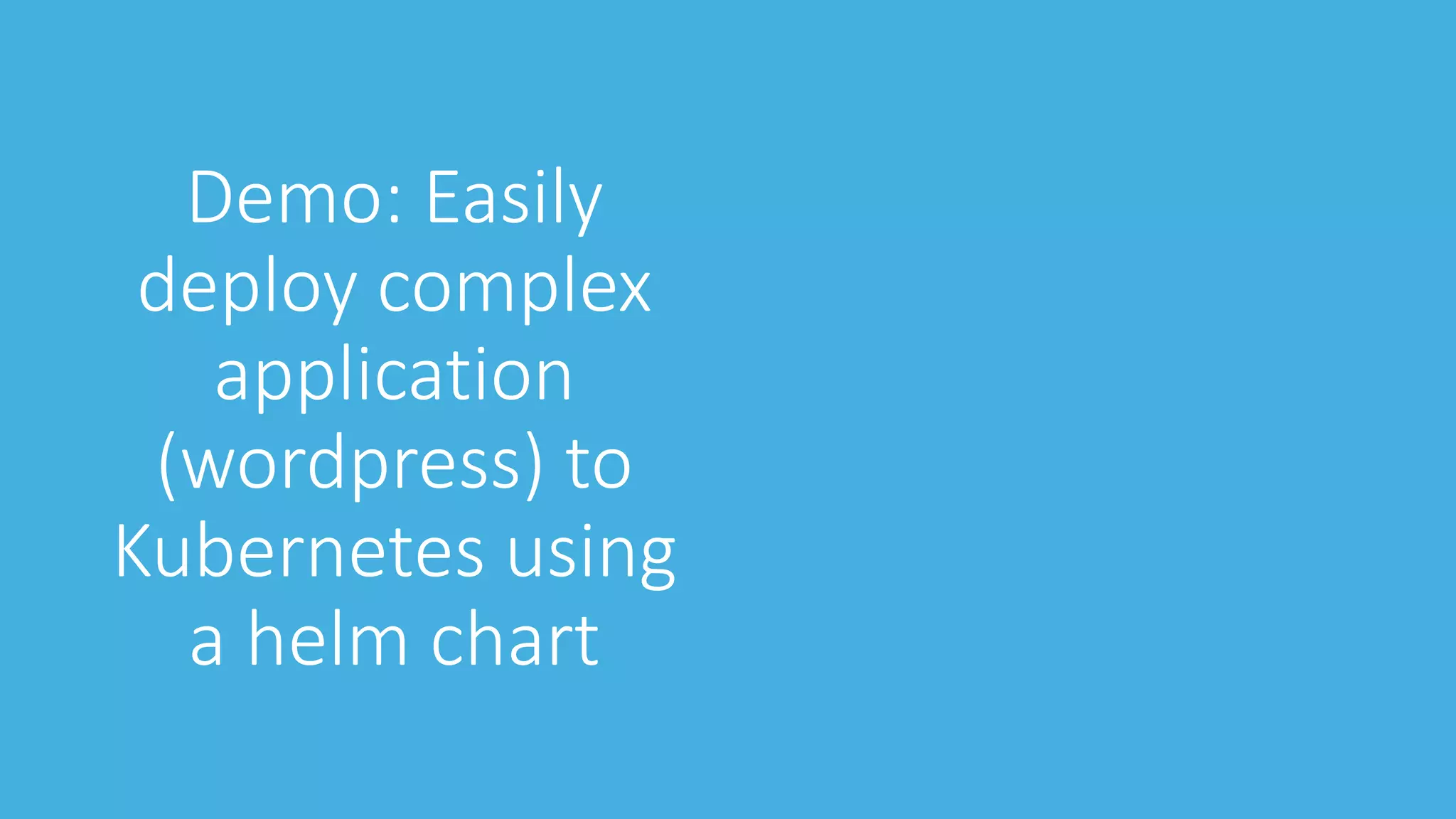 Demo: Easily
deploy complex
application
(wordpress) to
Kubernetes using
a helm chart
 