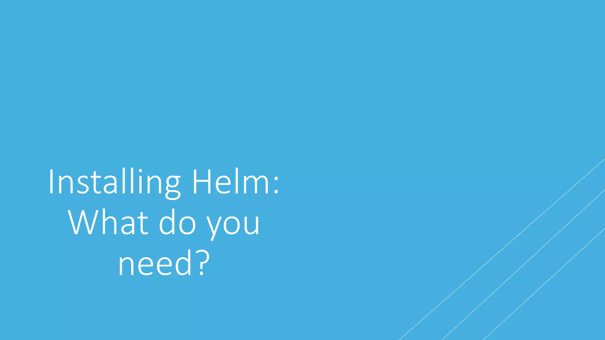Installing Helm:
What do you
need?
 