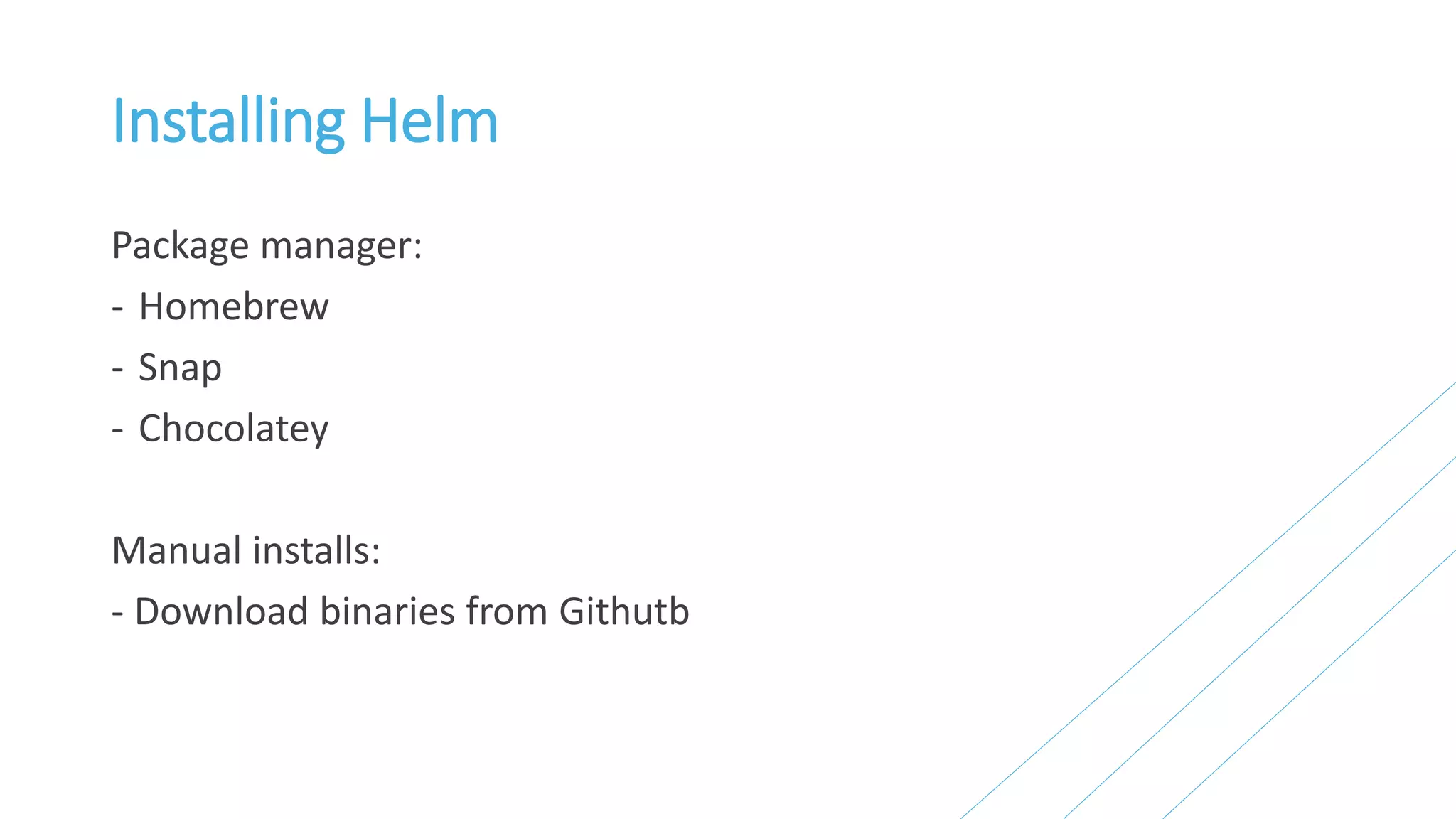 Installing Helm
Package manager:
- Homebrew
- Snap
- Chocolatey
Manual installs:
- Download binaries from Githutb
 