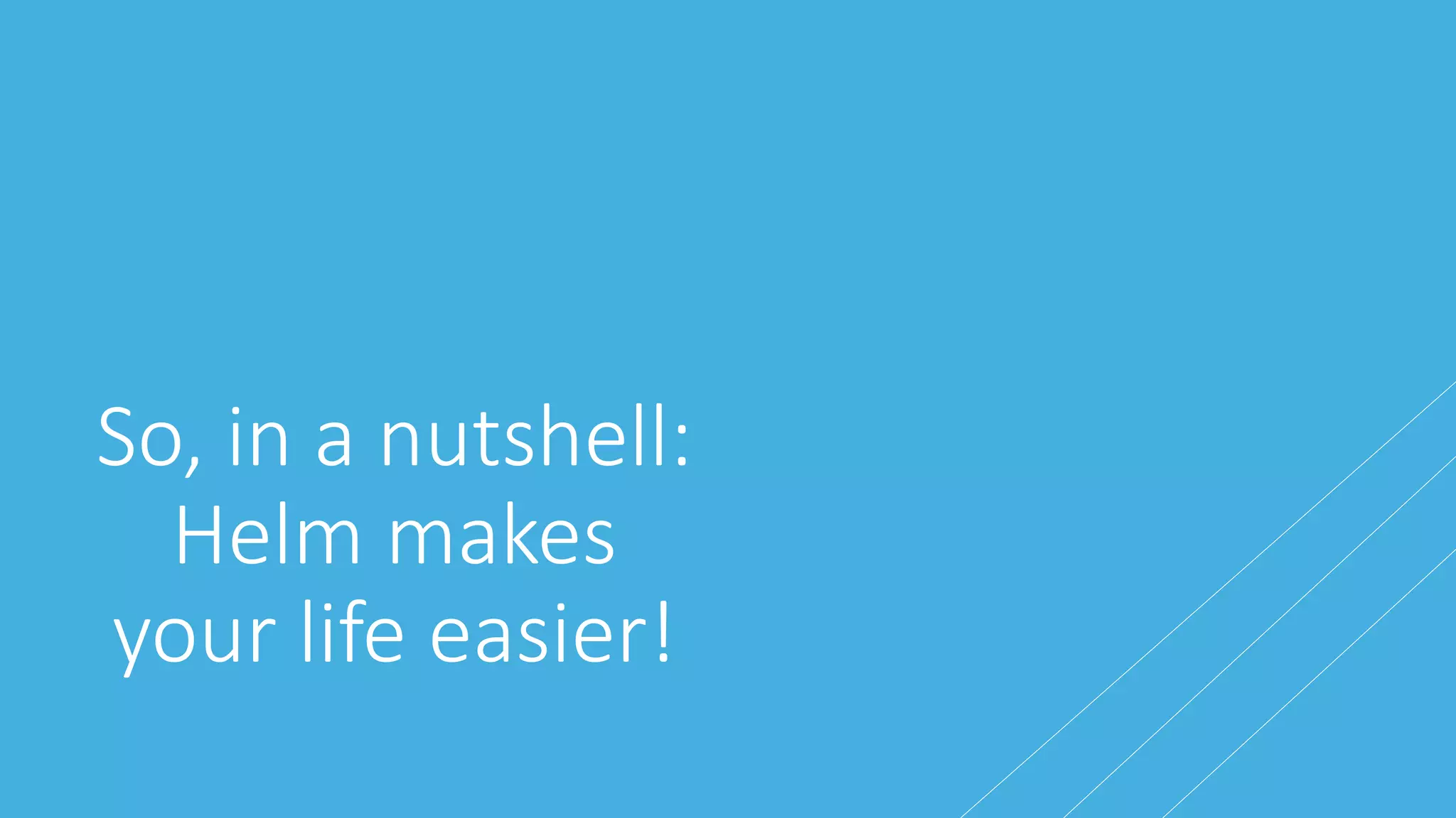 So, in a nutshell:
Helm makes
your life easier!
 