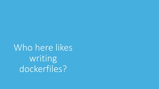 Who here likes
writing
dockerfiles?
 