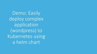 Demo: Easily
deploy complex
application
(wordpress) to
Kubernetes using
a helm chart
 