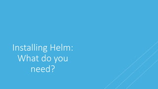 Installing Helm:
What do you
need?
 