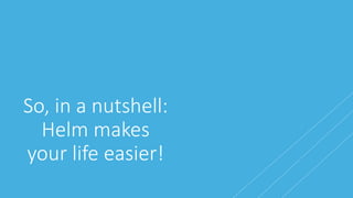 So, in a nutshell:
Helm makes
your life easier!
 