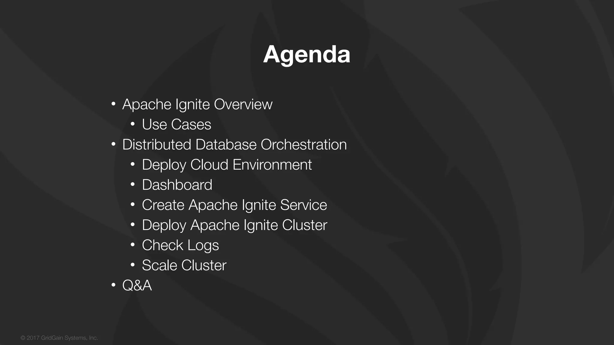 © 2017 GridGain Systems, Inc. • Apache Ignite Overview • Use Cases • Distributed Database Orchestration • Deploy Cloud Environment • Dashboard • Create Apache Ignite Service • Deploy Apache Ignite Cluster • Check Logs • Scale Cluster • Q&A Agenda 