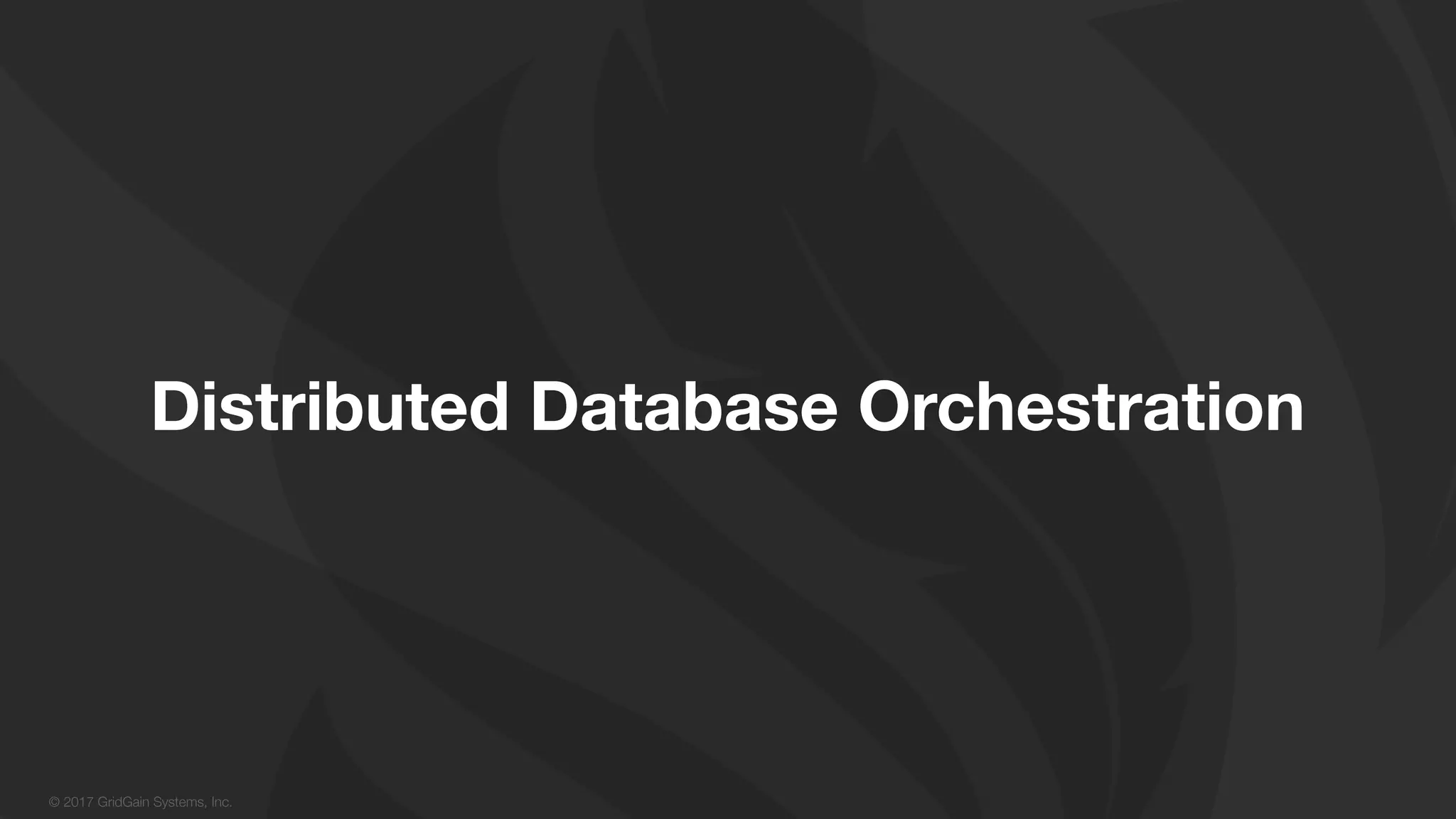 © 2017 GridGain Systems, Inc. Distributed Database Orchestration 