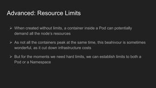 Advanced: Resource Limits
 When created without limits, a container inside a Pod can potentially
demand all the node’s re...