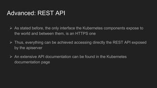 Advanced: REST API
 As stated before, the only interface the Kubernetes components expose to
the world and between them, ...