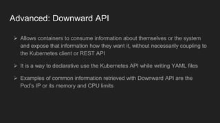 Advanced: Downward API
 Allows containers to consume information about themselves or the system
and expose that informati...