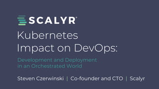 Steven Czerwinski | Co-founder and CTO | Scalyr
Kubernetes
Impact on DevOps:
Development and Deployment
in an Orchestrated World
 