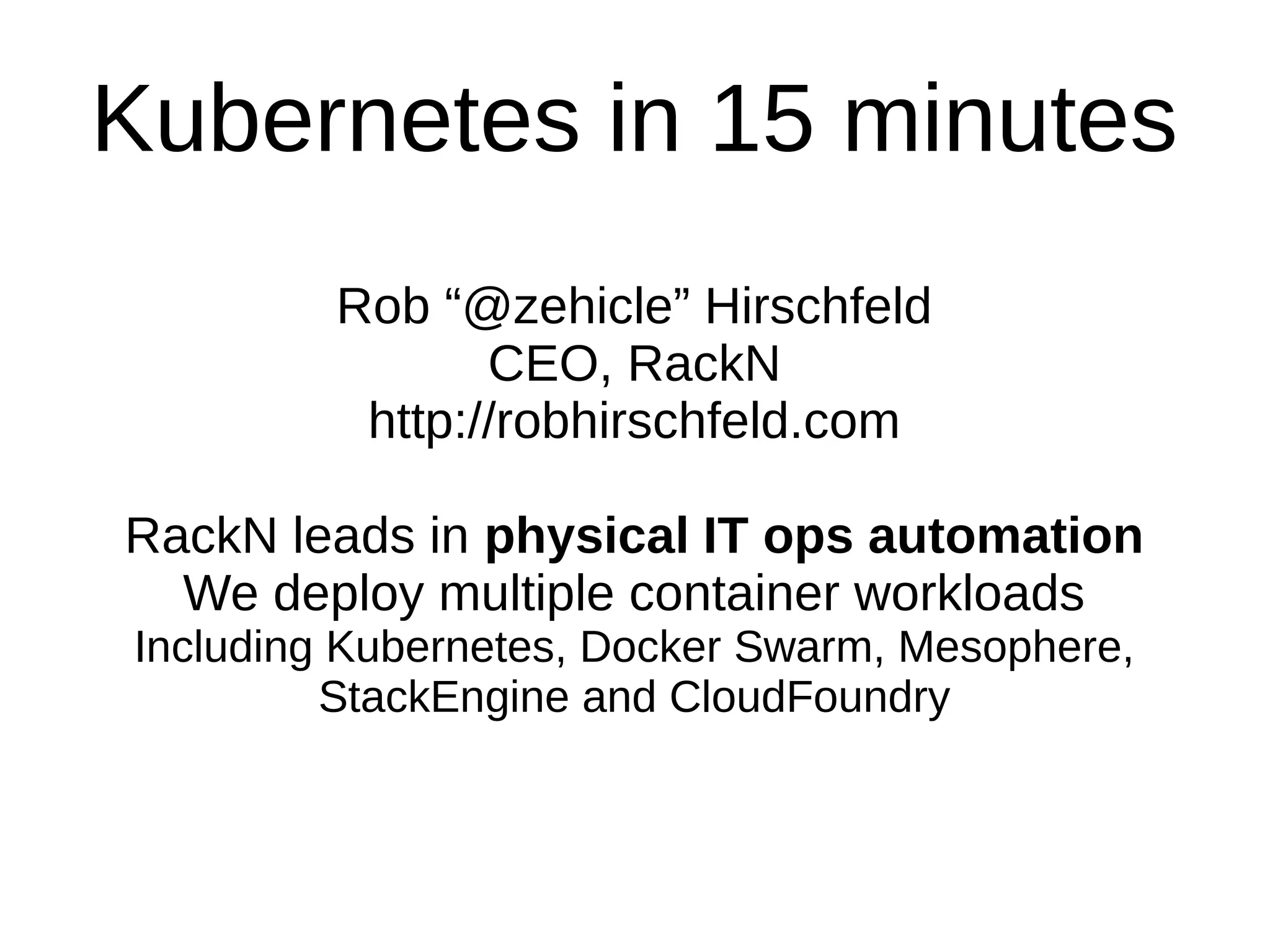 Kubernetes in 15 minutes
Rob “@zehicle” Hirschfeld
CEO/Founder, RackN
http://robhirschfeld.com
RackN leads in physical IT ops automation
We deploy multiple container workloads
Including Kubernetes, Docker Swarm, Mesophere,
StackEngine and CloudFoundry
 