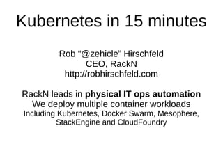 Kubernetes in 15 minutes
Rob “@zehicle” Hirschfeld
CEO/Founder, RackN
http://robhirschfeld.com
RackN leads in physical IT ops automation
We deploy multiple container workloads
Including Kubernetes, Docker Swarm, Mesophere,
StackEngine and CloudFoundry
 