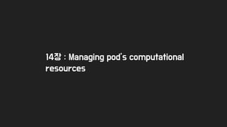 14장 : Managing pod’s computational
resources
 