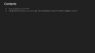 Contents
● How to define our own API
● K8S를 확장하여 Platform-as-a-Service를 만든 예시를 통해 어느정도까지 확장하고 활용할 수 있는지?
 