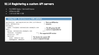 18.1.4 Registering a custom API servers
● Pod 형태로 Deploy + Service로 Expose
● APIService 배포
● 그 외 CLI도 만들 수 있음
 