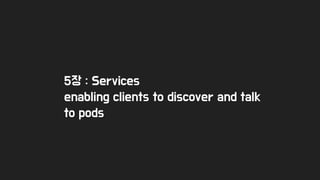 5장 : Services
enabling clients to discover and talk
to pods
 