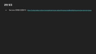 관련 링크
● Service 외부에 오픈하기 : https://kubernetes.io/docs/concepts/services-networking/service/#publishing-services-service-types
 