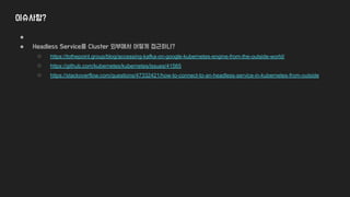 이슈사항?
●
● Headless Service를 Cluster 외부에서 어떻게 접근하나?
○ https://tothepoint.group/blog/accessing-kafka-on-google-kubernetes-engine-from-the-outside-world/
○ https://github.com/kubernetes/kubernetes/issues/41565
○ https://stackoverflow.com/questions/47332421/how-to-connect-to-an-headless-service-in-kubernetes-from-outside
 