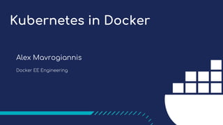 Kubernetes in Docker
Alex Mavrogiannis
Docker EE Engineering
 