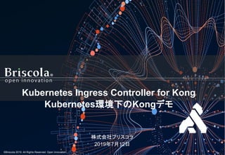 ©Briscola 2019. All Rights Reserved. Open Innovation.
株式会社ブリスコラ
2019年7月12日
Kubernetes Ingress Controller for Kong
Kubernetes環境下のKongデモ
 